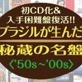 ブラジルが生んだ秘蔵の名盤〈50s~00s〉:初CD化＆入手困難盤全100タイトルが1000円で復活